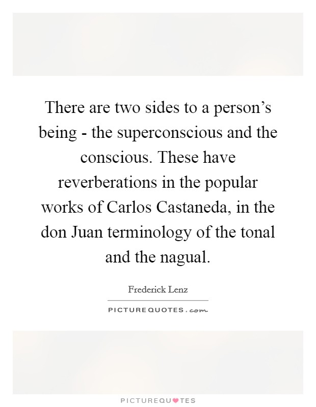 There are two sides to a person's being - the superconscious and the conscious. These have reverberations in the popular works of Carlos Castaneda, in the don Juan terminology of the tonal and the nagual Picture Quote #1