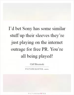 I’d bet Sony has some similar stuff up their sleeves they’re just playing on the internet outrage for free PR. You’re all being played! Picture Quote #1