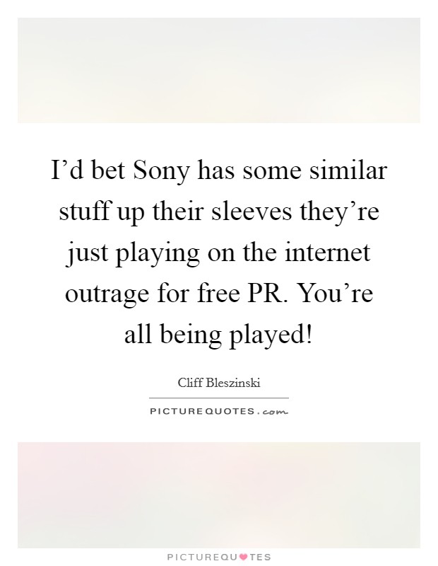 I'd bet Sony has some similar stuff up their sleeves they're just playing on the internet outrage for free PR. You're all being played! Picture Quote #1