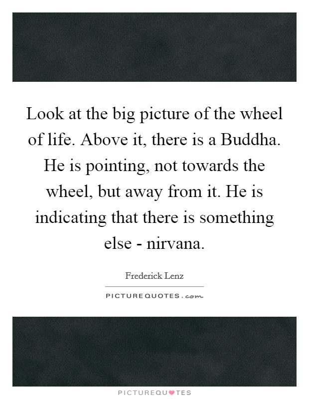 Look at the big picture of the wheel of life. Above it, there is a Buddha. He is pointing, not towards the wheel, but away from it. He is indicating that there is something else - nirvana Picture Quote #1