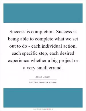 Success is completion. Success is being able to complete what we set out to do - each individual action, each specific step, each desired experience whether a big project or a very small errand Picture Quote #1