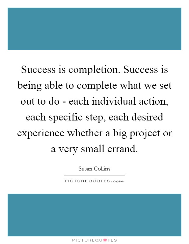 Success is completion. Success is being able to complete what we set out to do - each individual action, each specific step, each desired experience whether a big project or a very small errand Picture Quote #1