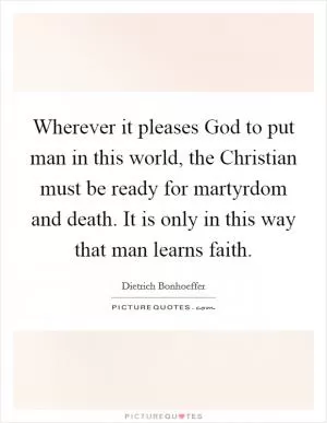 Wherever it pleases God to put man in this world, the Christian must be ready for martyrdom and death. It is only in this way that man learns faith Picture Quote #1