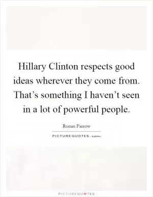 Hillary Clinton respects good ideas wherever they come from. That’s something I haven’t seen in a lot of powerful people Picture Quote #1