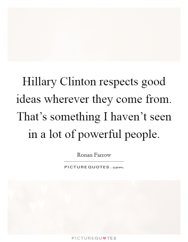 Hillary Clinton respects good ideas wherever they come from. That's something I haven't seen in a lot of powerful people Picture Quote #1