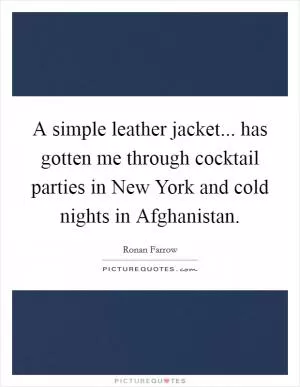 A simple leather jacket... has gotten me through cocktail parties in New York and cold nights in Afghanistan Picture Quote #1
