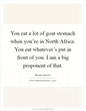 You eat a lot of goat stomach when you’re in North Africa. You eat whatever’s put in front of you. I am a big proponent of that Picture Quote #1