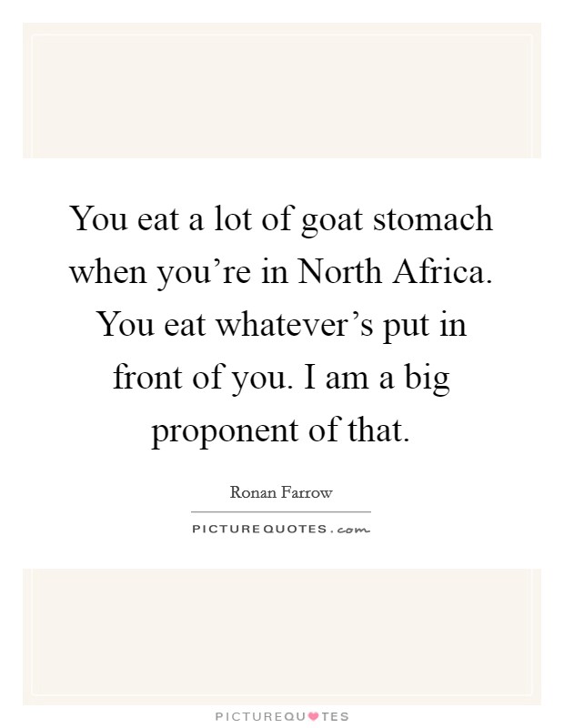 You eat a lot of goat stomach when you're in North Africa. You eat whatever's put in front of you. I am a big proponent of that Picture Quote #1