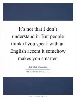 It’s not that I don’t understand it. But people think if you speak with an English accent it somehow makes you smarter Picture Quote #1