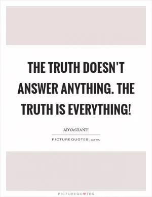 The Truth doesn’t answer anything. The Truth IS everything! Picture Quote #1