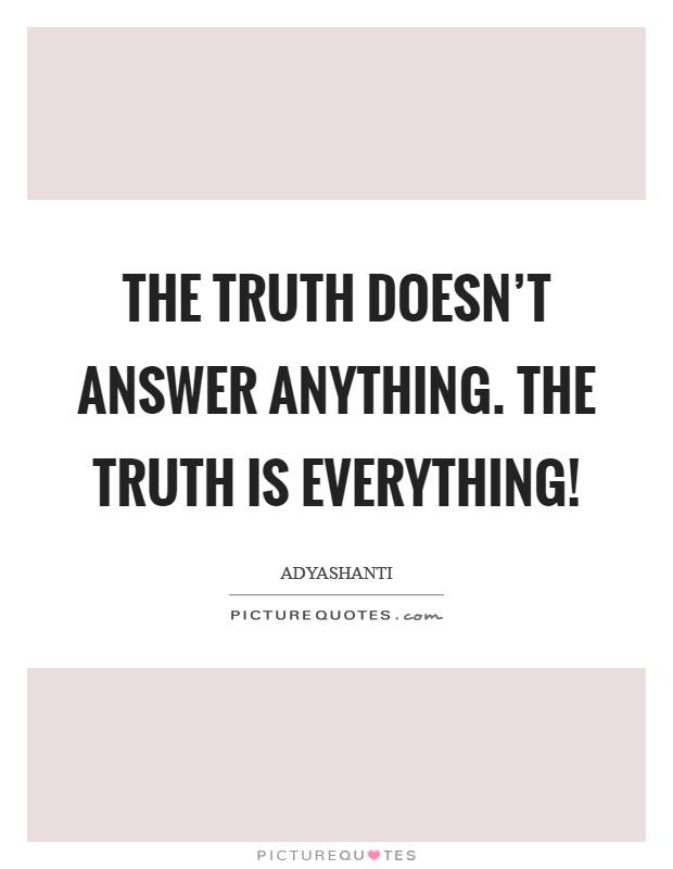 The Truth doesn't answer anything. The Truth IS everything! Picture Quote #1
