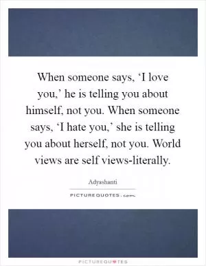 When someone says, ‘I love you,’ he is telling you about himself, not you. When someone says, ‘I hate you,’ she is telling you about herself, not you. World views are self views-literally Picture Quote #1