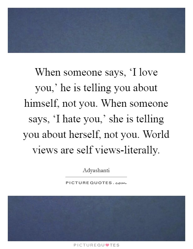 When someone says, ‘I love you,' he is telling you about himself, not you. When someone says, ‘I hate you,' she is telling you about herself, not you. World views are self views-literally Picture Quote #1