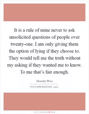 It is a rule of mine never to ask unsolicited questions of people over twenty-one. I am only giving them the option of lying if they choose to. They would tell me the truth without my asking if they wanted me to know. To me that’s fair enough Picture Quote #1