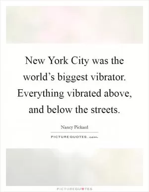 New York City was the world’s biggest vibrator. Everything vibrated above, and below the streets Picture Quote #1