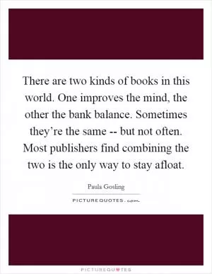 There are two kinds of books in this world. One improves the mind, the other the bank balance. Sometimes they’re the same -- but not often. Most publishers find combining the two is the only way to stay afloat Picture Quote #1