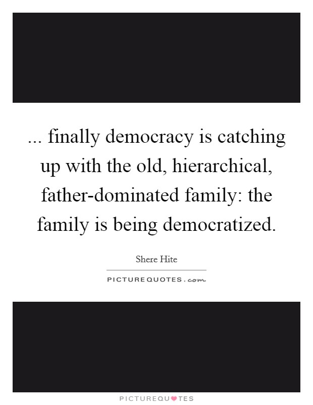 ... finally democracy is catching up with the old, hierarchical, father-dominated family: the family is being democratized Picture Quote #1