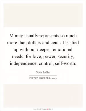 Money usually represents so much more than dollars and cents. It is tied up with our deepest emotional needs: for love, power, security, independence, control, self-worth Picture Quote #1