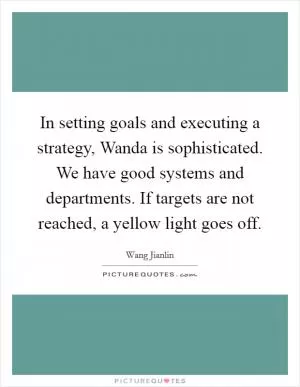 In setting goals and executing a strategy, Wanda is sophisticated. We have good systems and departments. If targets are not reached, a yellow light goes off Picture Quote #1