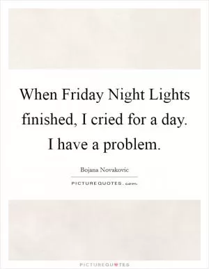 When Friday Night Lights finished, I cried for a day. I have a problem Picture Quote #1