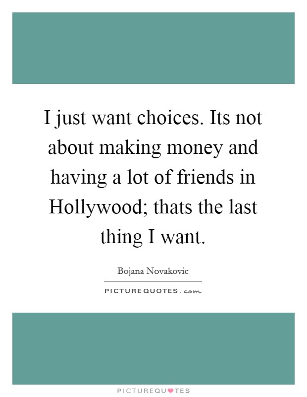 I just want choices. Its not about making money and having a lot of friends in Hollywood; thats the last thing I want Picture Quote #1
