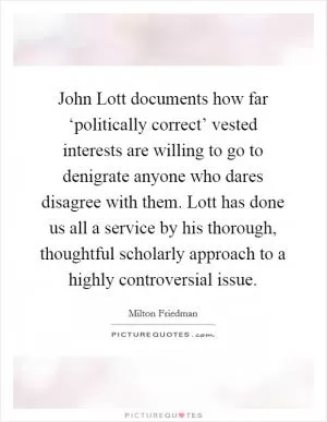 John Lott documents how far ‘politically correct’ vested interests are willing to go to denigrate anyone who dares disagree with them. Lott has done us all a service by his thorough, thoughtful scholarly approach to a highly controversial issue Picture Quote #1