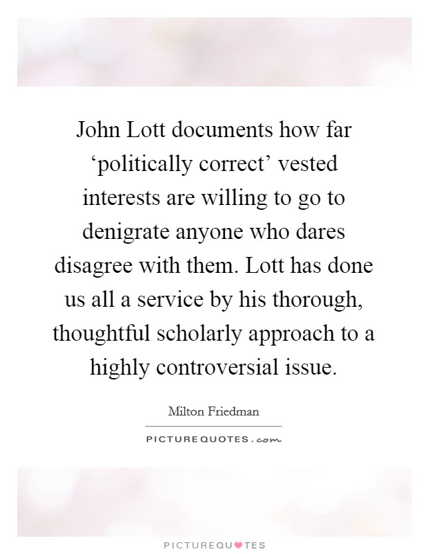 John Lott documents how far ‘politically correct' vested interests are willing to go to denigrate anyone who dares disagree with them. Lott has done us all a service by his thorough, thoughtful scholarly approach to a highly controversial issue Picture Quote #1