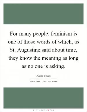 For many people, feminism is one of those words of which, as St. Augustine said about time, they know the meaning as long as no one is asking Picture Quote #1