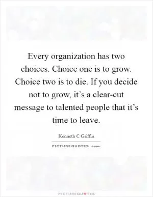 Every organization has two choices. Choice one is to grow. Choice two is to die. If you decide not to grow, it’s a clear-cut message to talented people that it’s time to leave Picture Quote #1