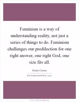 Feminism is a way of understanding reality, not just a series of things to do. Feminism challenges our predilection for one right answer, one right God, one size fits all Picture Quote #1
