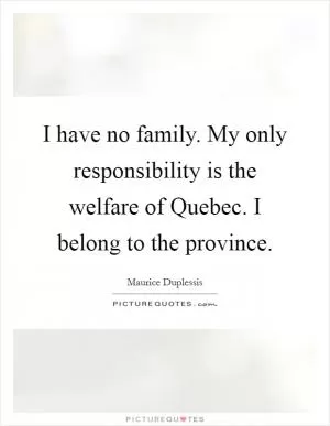 I have no family. My only responsibility is the welfare of Quebec. I belong to the province Picture Quote #1