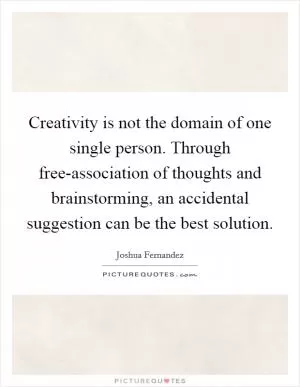 Creativity is not the domain of one single person. Through free-association of thoughts and brainstorming, an accidental suggestion can be the best solution Picture Quote #1