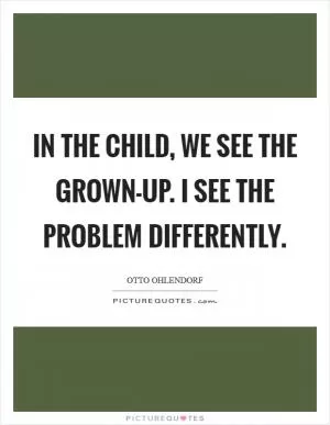 In the child, we see the grown-up. I see the problem differently Picture Quote #1