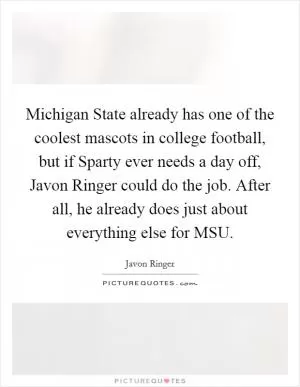 Michigan State already has one of the coolest mascots in college football, but if Sparty ever needs a day off, Javon Ringer could do the job. After all, he already does just about everything else for MSU Picture Quote #1