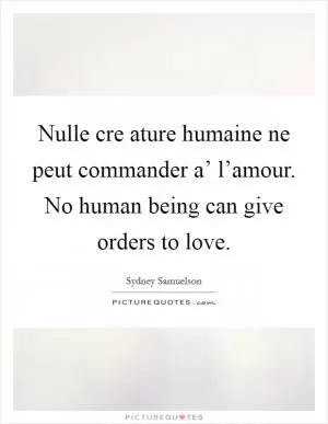 Nulle cre ature humaine ne peut commander a’ l’amour. No human being can give orders to love Picture Quote #1