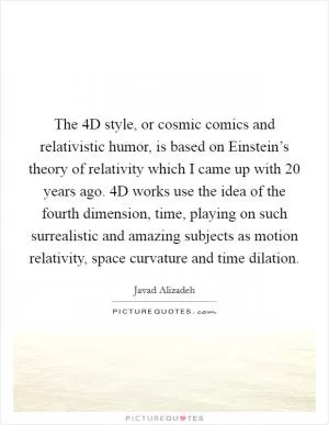 The 4D style, or cosmic comics and relativistic humor, is based on Einstein’s theory of relativity which I came up with 20 years ago. 4D works use the idea of the fourth dimension, time, playing on such surrealistic and amazing subjects as motion relativity, space curvature and time dilation Picture Quote #1