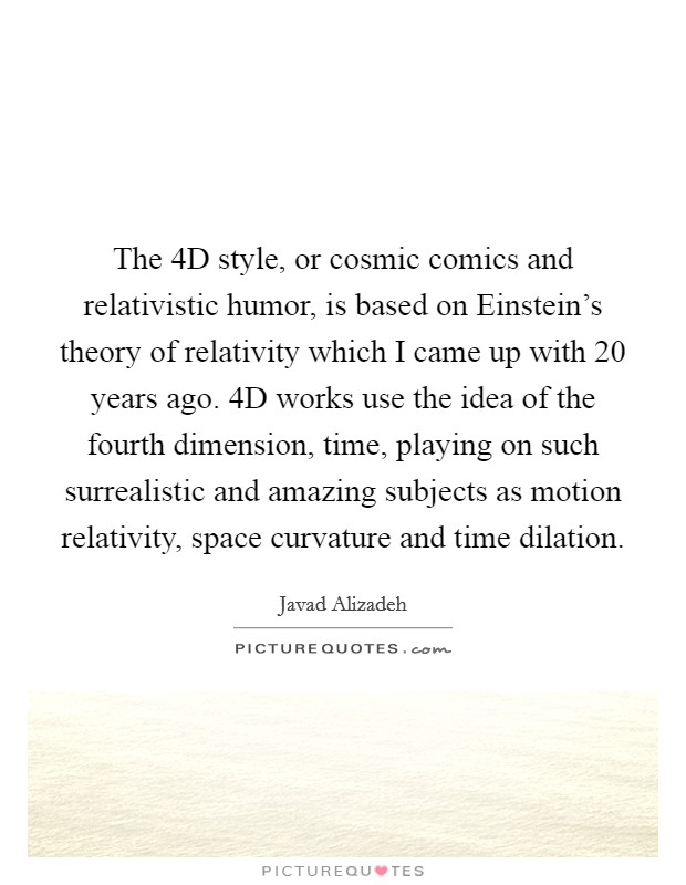The 4D style, or cosmic comics and relativistic humor, is based on Einstein's theory of relativity which I came up with 20 years ago. 4D works use the idea of the fourth dimension, time, playing on such surrealistic and amazing subjects as motion relativity, space curvature and time dilation Picture Quote #1