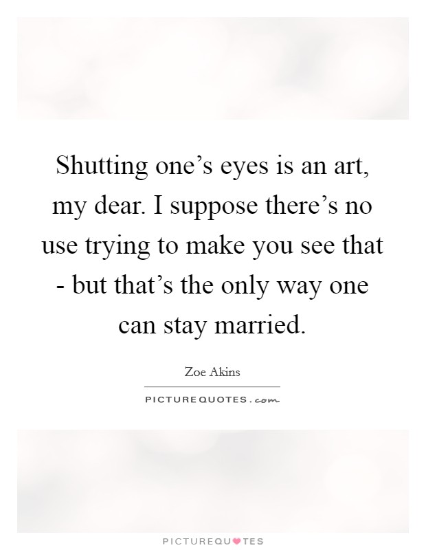 Shutting one's eyes is an art, my dear. I suppose there's no use trying to make you see that - but that's the only way one can stay married Picture Quote #1