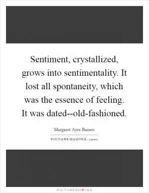 Sentiment, crystallized, grows into sentimentality. It lost all spontaneity, which was the essence of feeling. It was dated--old-fashioned Picture Quote #1