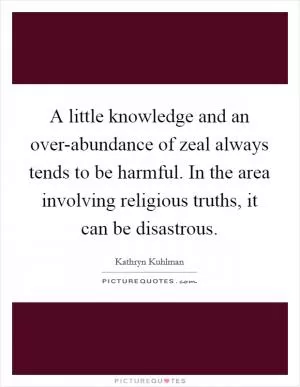 A little knowledge and an over-abundance of zeal always tends to be harmful. In the area involving religious truths, it can be disastrous Picture Quote #1