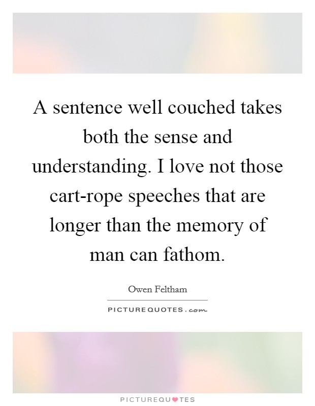 A sentence well couched takes both the sense and understanding. I love not those cart-rope speeches that are longer than the memory of man can fathom Picture Quote #1