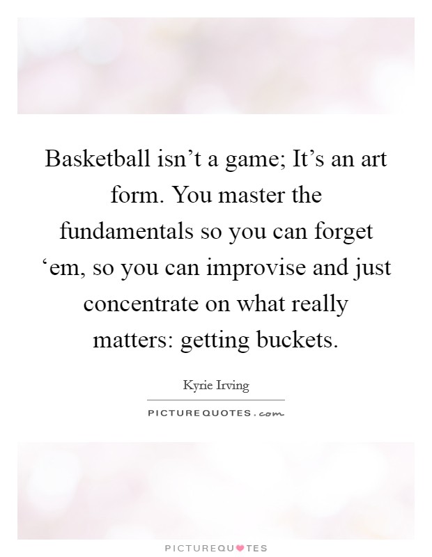 Basketball isn't a game; It's an art form. You master the fundamentals so you can forget ‘em, so you can improvise and just concentrate on what really matters: getting buckets Picture Quote #1
