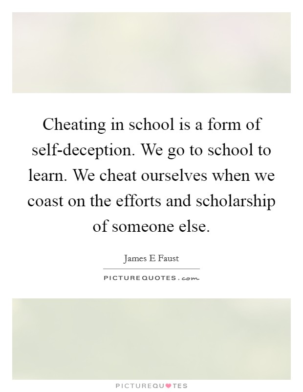 Cheating in school is a form of self-deception. We go to school to learn. We cheat ourselves when we coast on the efforts and scholarship of someone else Picture Quote #1