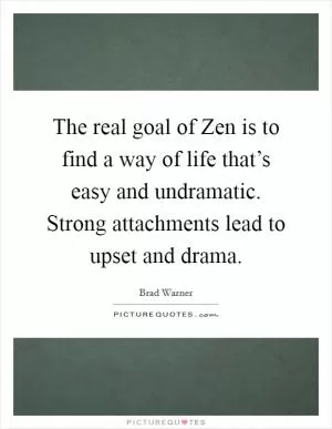 The real goal of Zen is to find a way of life that’s easy and undramatic. Strong attachments lead to upset and drama Picture Quote #1