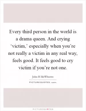 Every third person in the world is a drama queen. And crying ‘victim,’ especially when you’re not really a victim in any real way, feels good. It feels good to cry victim if you’re not one Picture Quote #1
