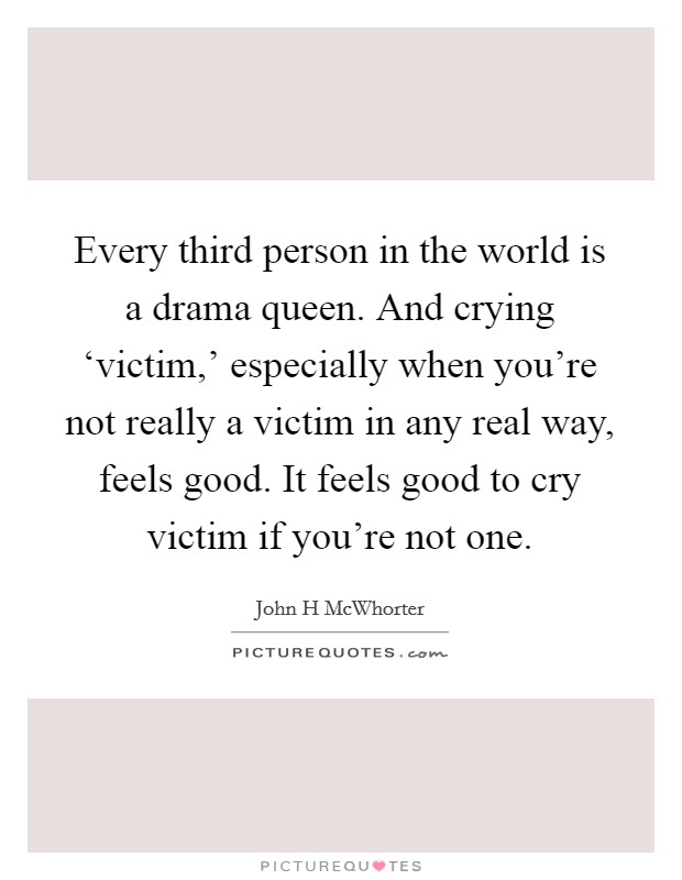 Every third person in the world is a drama queen. And crying ‘victim,' especially when you're not really a victim in any real way, feels good. It feels good to cry victim if you're not one Picture Quote #1