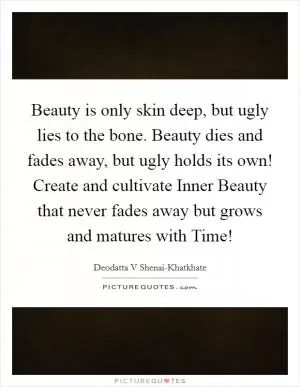 Beauty is only skin deep, but ugly lies to the bone. Beauty dies and fades away, but ugly holds its own! Create and cultivate Inner Beauty that never fades away but grows and matures with Time! Picture Quote #1