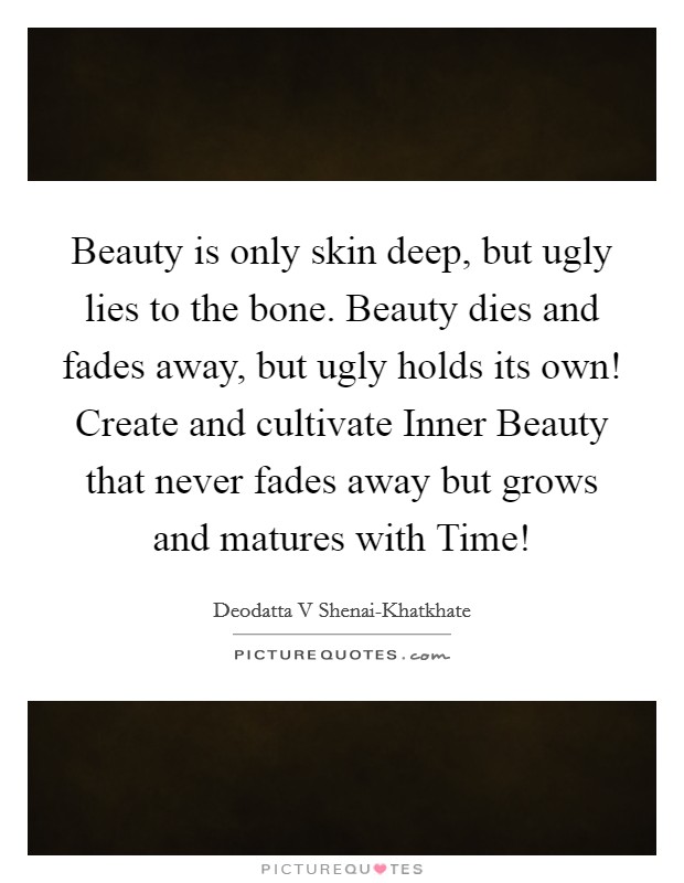 Beauty is only skin deep, but ugly lies to the bone. Beauty dies and fades away, but ugly holds its own! Create and cultivate Inner Beauty that never fades away but grows and matures with Time! Picture Quote #1