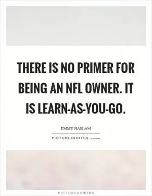 There is no primer for being an NFL owner. It is learn-as-you-go Picture Quote #1