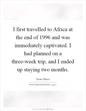 I first travelled to Africa at the end of 1996 and was immediately captivated. I had planned on a three-week trip, and I ended up staying two months Picture Quote #1
